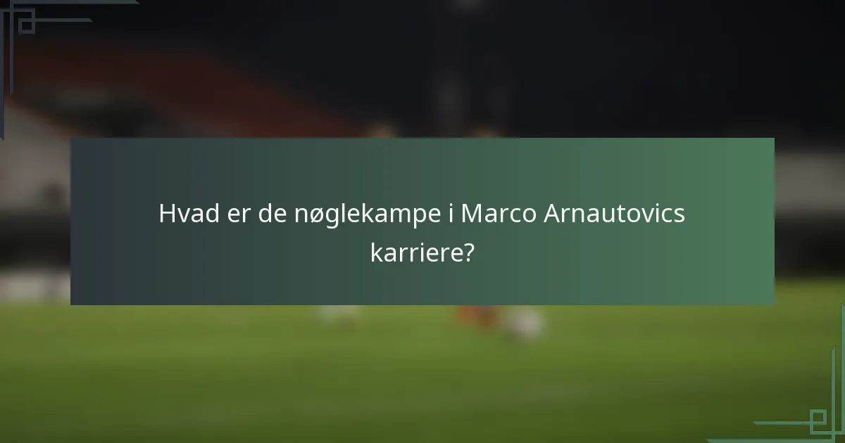 Hvad er de nøglekampe i Marco Arnautovics karriere?