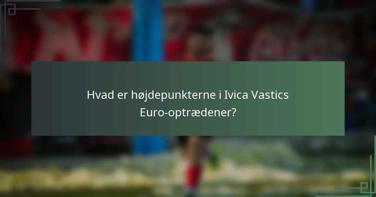 Hvad er højdepunkterne i Ivica Vastics Euro-optrædener?