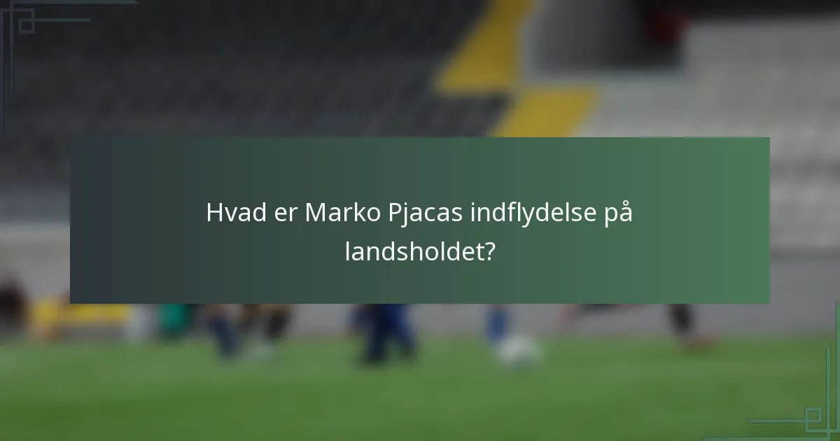 Hvad er Marko Pjacas indflydelse på landsholdet?