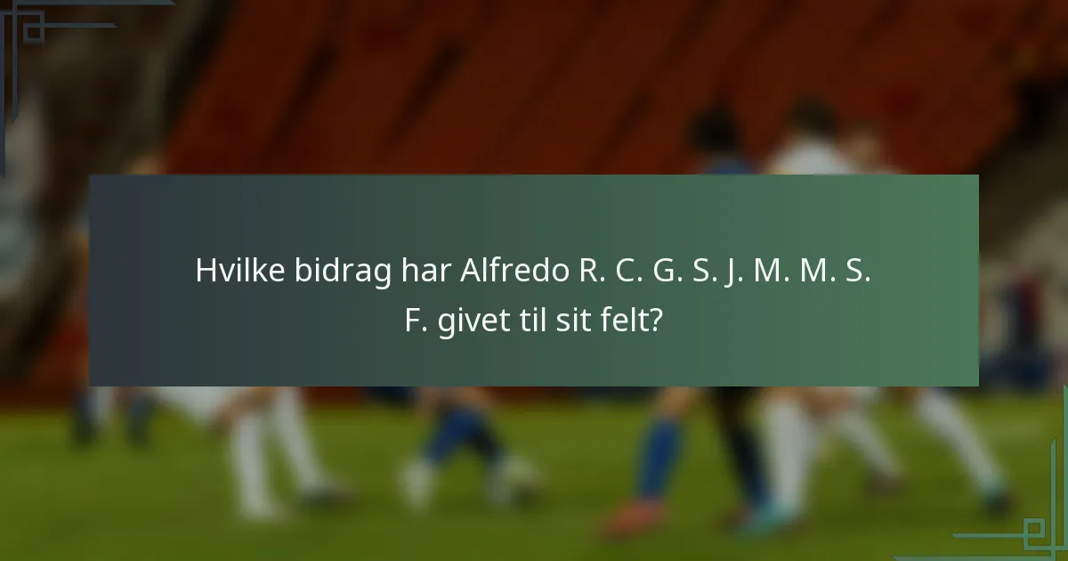 Hvilke bidrag har Alfredo R. C. G. S. J. M. M. S. F. givet til sit felt?