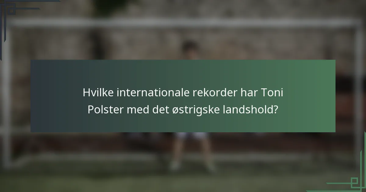 Hvilke internationale rekorder har Toni Polster med det østrigske landshold?
