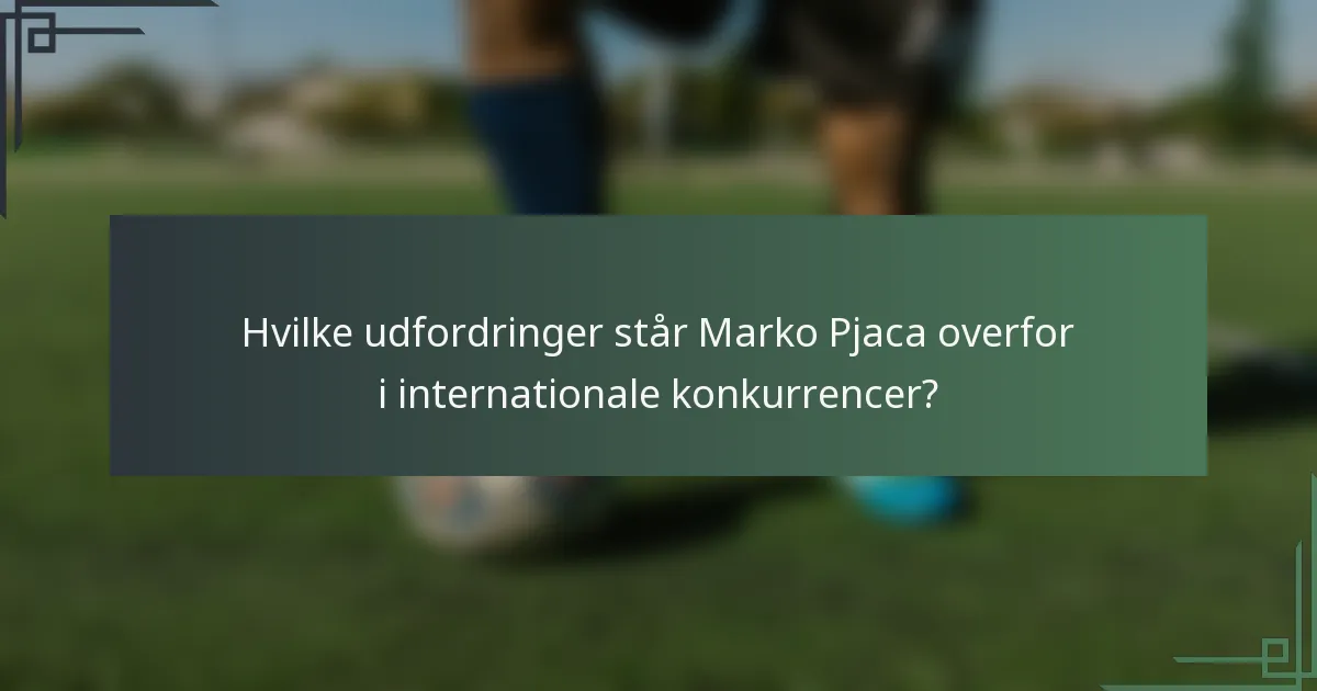 Hvilke udfordringer står Marko Pjaca overfor i internationale konkurrencer?