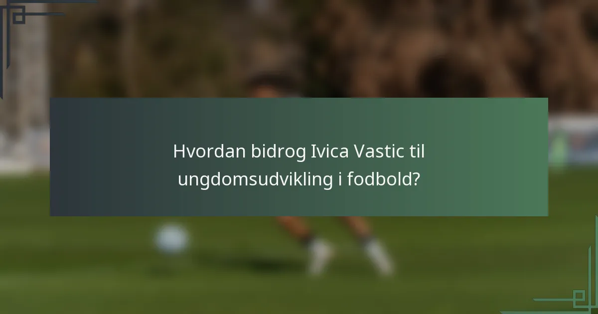 Hvordan bidrog Ivica Vastic til ungdomsudvikling i fodbold?