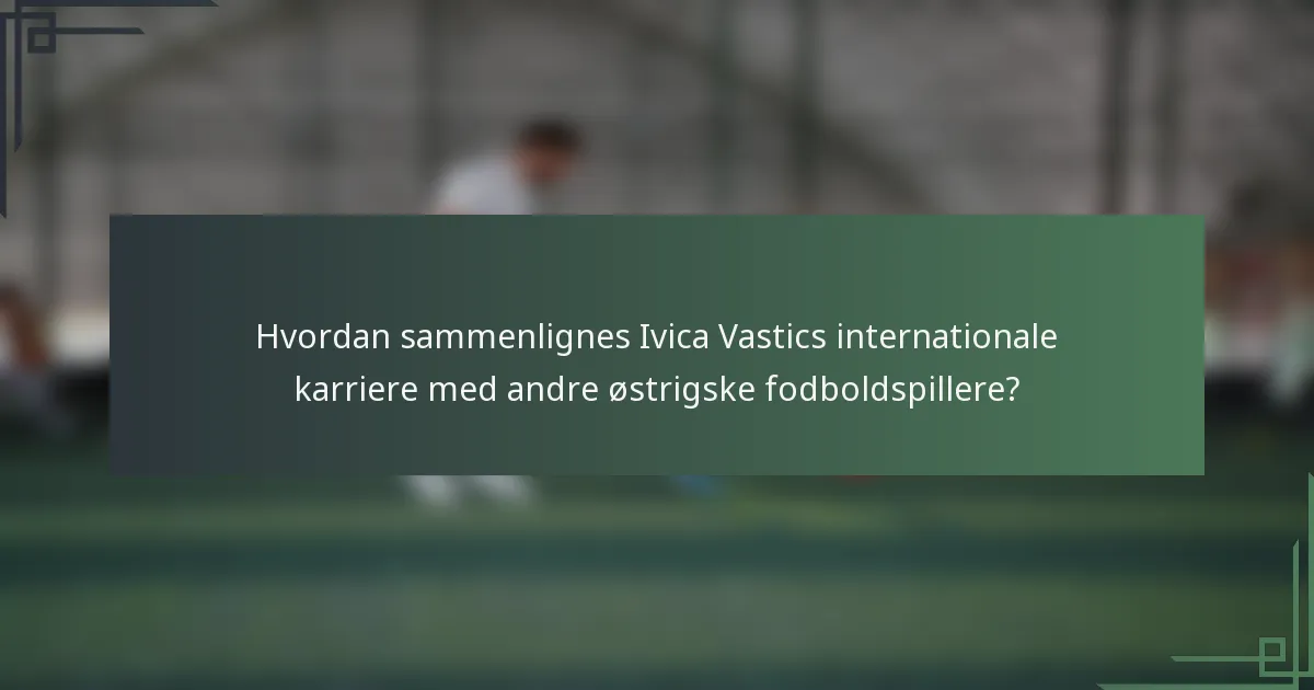 Hvordan sammenlignes Ivica Vastics internationale karriere med andre østrigske fodboldspillere?